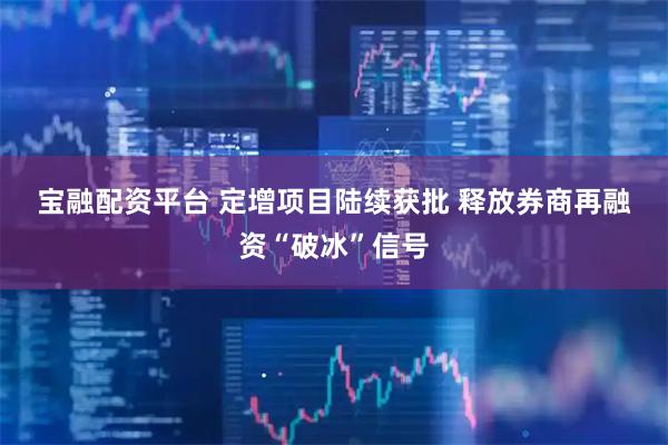 宝融配资平台 定增项目陆续获批 释放券商再融资“破冰”信号