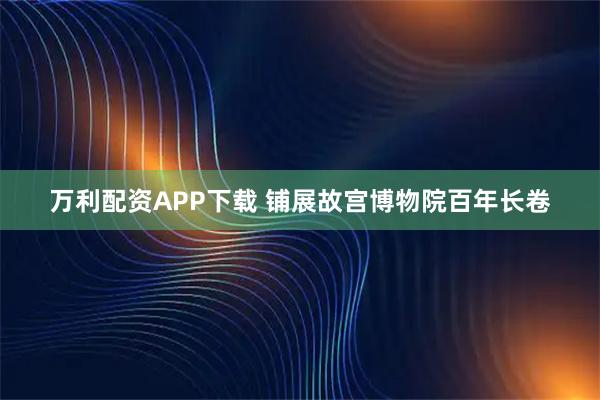 万利配资APP下载 铺展故宫博物院百年长卷