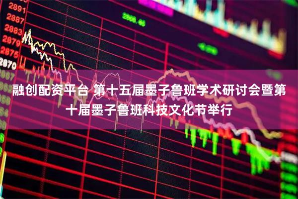 融创配资平台 第十五届墨子鲁班学术研讨会暨第十届墨子鲁班科技文化节举行