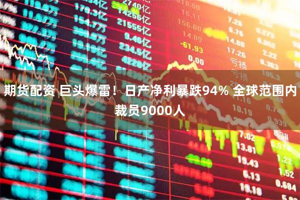 期货配资 巨头爆雷！日产净利暴跌94% 全球范围内裁员9000人