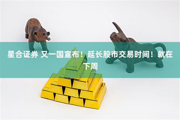 星合证券 又一国宣布！延长股市交易时间！就在下周