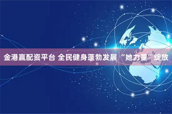 金港赢配资平台 全民健身蓬勃发展 “她力量”绽放
