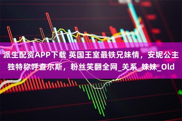 派生配资APP下载 英国王室最铁兄妹情，安妮公主独特称呼查尔斯，粉丝笑翻全网_关系_妹妹_Old