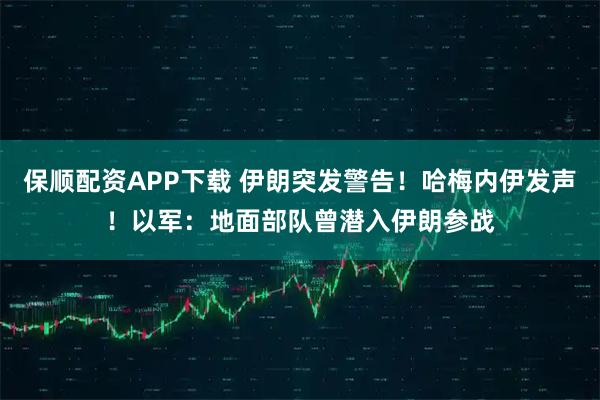 保顺配资APP下载 伊朗突发警告！哈梅内伊发声！以军：地面部队曾潜入伊朗参战