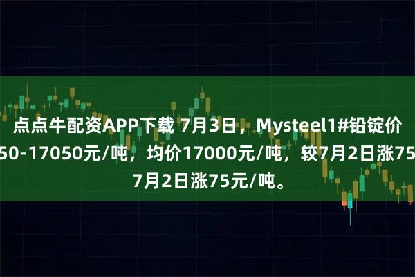 点点牛配资APP下载 7月3日，Mysteel1#铅锭价格16950-17050元/吨，均价17000元/吨，较7月2日涨75元/吨。