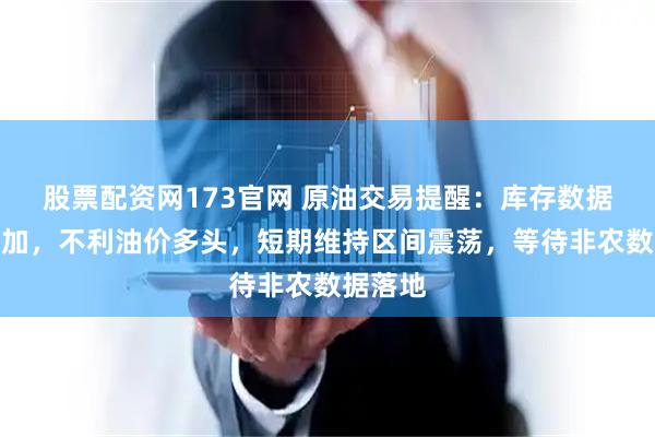 股票配资网173官网 原油交易提醒：库存数据意外增加，不利油价多头，短期维持区间震荡，等待非农数据落地