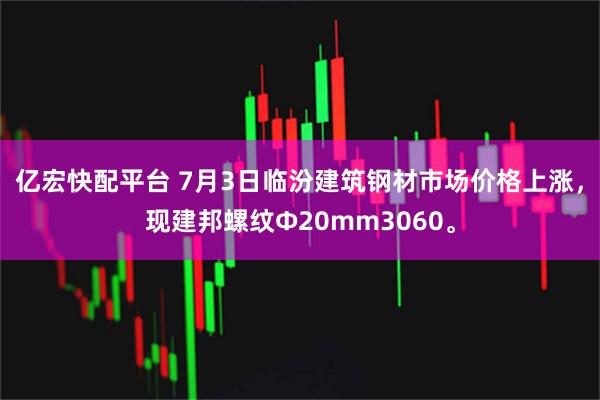 亿宏快配平台 7月3日临汾建筑钢材市场价格上涨，现建邦螺纹Ф20mm3060。