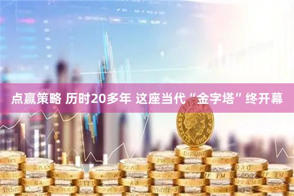 点赢策略 历时20多年 这座当代“金字塔”终开幕