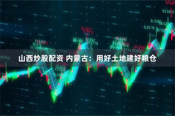 山西炒股配资 内蒙古：用好土地建好粮仓