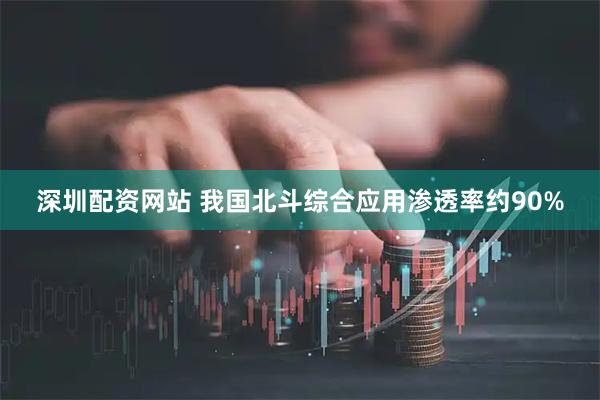 深圳配资网站 我国北斗综合应用渗透率约90%