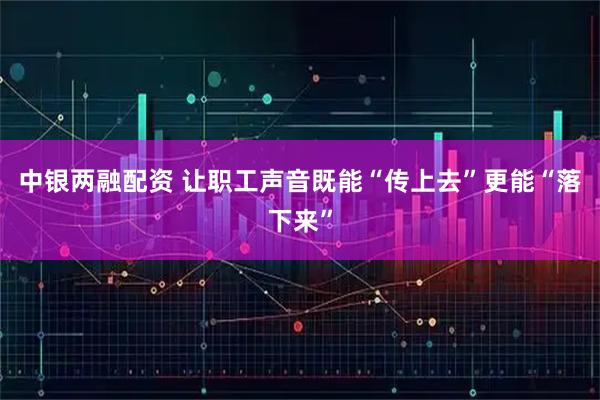 中银两融配资 让职工声音既能“传上去”更能“落下来”