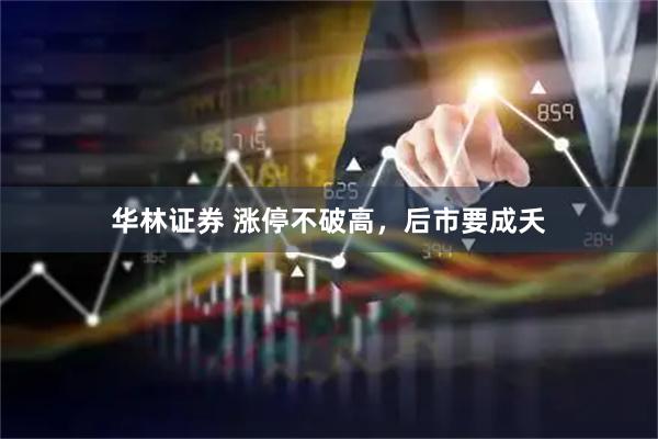 华林证券 涨停不破高，后市要成夭