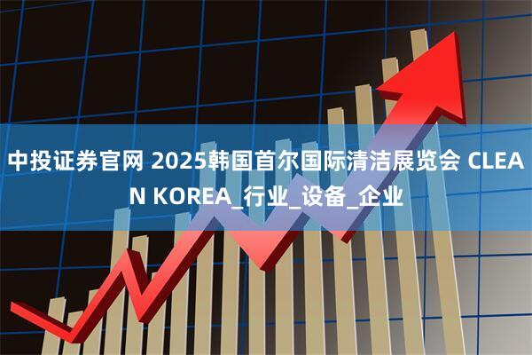 中投证券官网 2025韩国首尔国际清洁展览会 CLEAN KOREA_行业_设备_企业