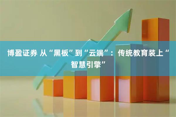 博盈证券 从“黑板”到“云端”：传统教育装上“智慧引擎”