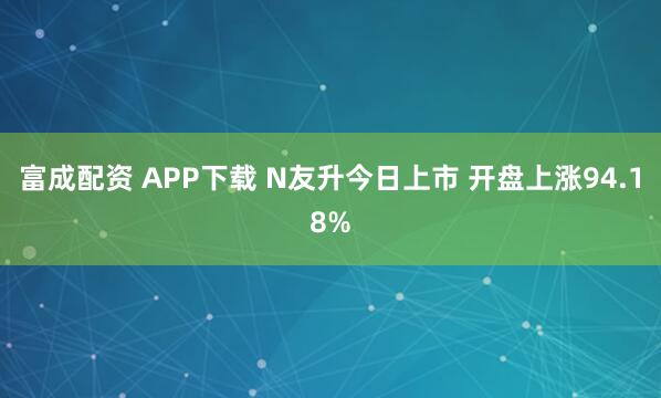 富成配资 APP下载 N友升今日上市 开盘上涨94.18%