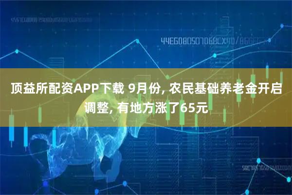 顶益所配资APP下载 9月份, 农民基础养老金开启调整, 有地方涨了65元