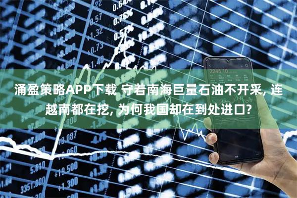 涌盈策略APP下载 守着南海巨量石油不开采, 连越南都在挖, 为何我国却在到处进口?