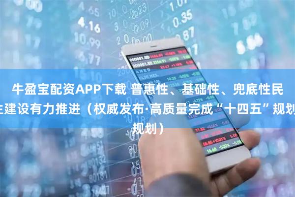 牛盈宝配资APP下载 普惠性、基础性、兜底性民生建设有力推进(权威发布·高质量完成“十四五”规划)