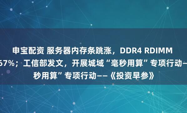 申宝配资 服务器内存条跳涨，DDR4 RDIMM 16GB涨价66.67%；工信部发文，开展城域“毫秒用算”专项行动——《投资早参》