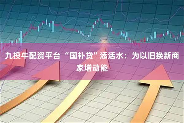 九投牛配资平台 “国补贷”添活水:为以旧换新商家增动能