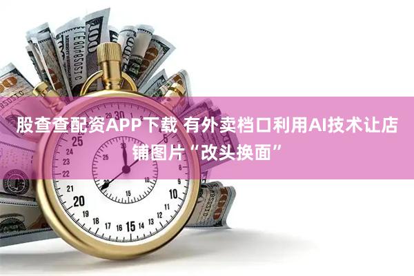 股查查配资APP下载 有外卖档口利用AI技术让店铺图片“改头换面”