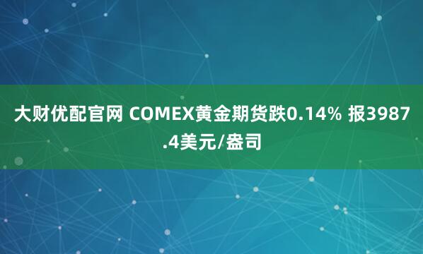 大财优配官网 COMEX黄金期货跌0.14% 报3987.4美元/盎司