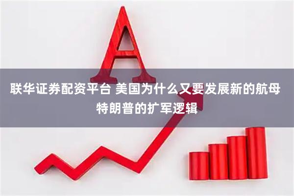 联华证券配资平台 美国为什么又要发展新的航母 特朗普的扩军逻辑