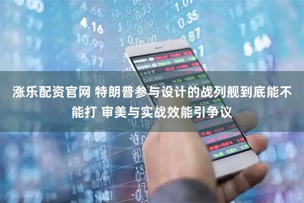 涨乐配资官网 特朗普参与设计的战列舰到底能不能打 审美与实战效能引争议