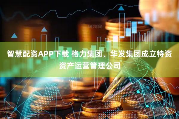 智慧配资APP下载 格力集团、华发集团成立特资资产运营管理公司