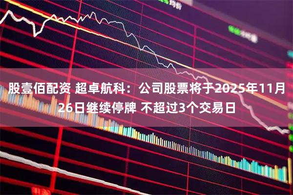 股壹佰配资 超卓航科：公司股票将于2025年11月26日继续停牌 不超过3个交易日