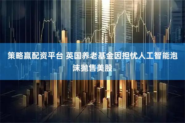 策略赢配资平台 英国养老基金因担忧人工智能泡沫抛售美股