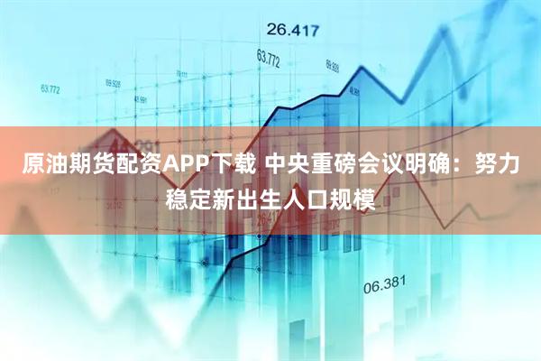 原油期货配资APP下载 中央重磅会议明确：努力稳定新出生人口规模