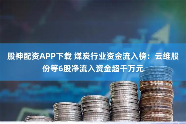 股神配资APP下载 煤炭行业资金流入榜：云维股份等6股净流入资金超千万元