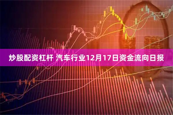 炒股配资杠杆 汽车行业12月17日资金流向日报