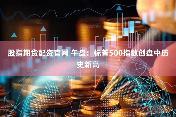 股指期货配资官网 午盘：标普500指数创盘中历史新高