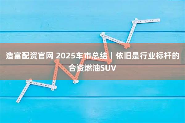 造富配资官网 2025车市总结丨依旧是行业标杆的合资燃油SUV