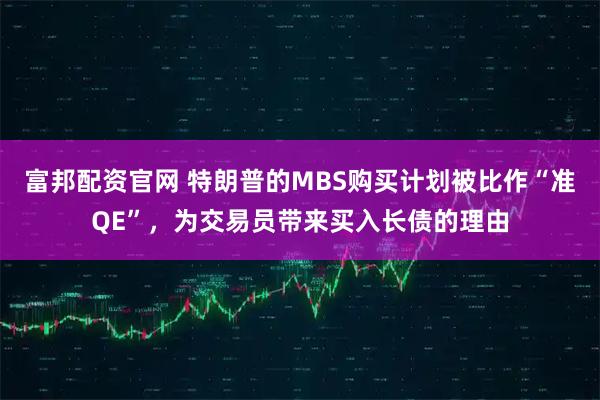 富邦配资官网 特朗普的MBS购买计划被比作“准QE”，为交易员带来买入长债的理由
