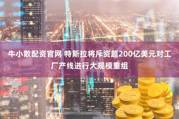 牛小散配资官网 特斯拉将斥资超200亿美元对工厂产线进行大规模重组