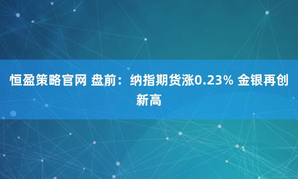 恒盈策略官网 盘前：纳指期货涨0.23% 金银再创新高