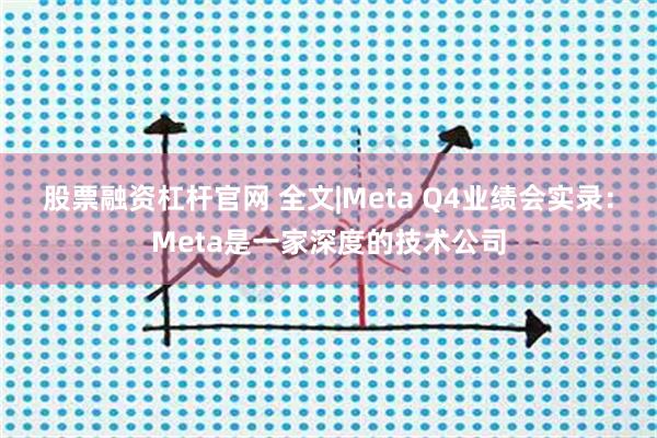 股票融资杠杆官网 全文|Meta Q4业绩会实录：Meta是一家深度的技术公司