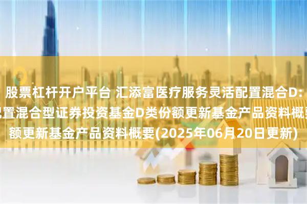 股票杠杆开户平台 汇添富医疗服务灵活配置混合D: 汇添富医疗服务灵活配置混合型证券投资基金D类份额更新基金产品资料概要(2025年06月20日更新)