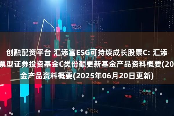 创融配资平台 汇添富ESG可持续成长股票C: 汇添富ESG可持续成长股票型证券投资基金C类份额更新基金产品资料概要(2025年06月20日更新)