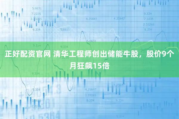 正好配资官网 清华工程师创出储能牛股，股价9个月狂飙15倍