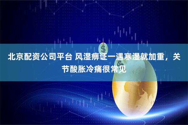北京配资公司平台 风湿痹证一遇寒湿就加重，关节酸胀冷痛很常见