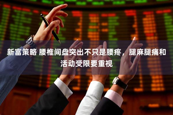 新富策略 腰椎间盘突出不只是腰疼，腿麻腿痛和活动受限要重视