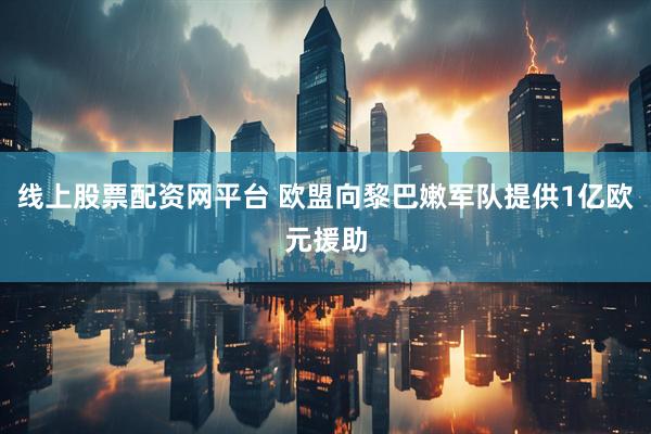 线上股票配资网平台 欧盟向黎巴嫩军队提供1亿欧元援助